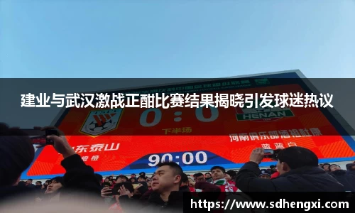 建业与武汉激战正酣比赛结果揭晓引发球迷热议