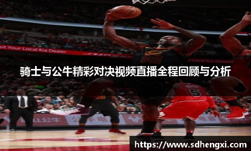 骑士与公牛精彩对决视频直播全程回顾与分析