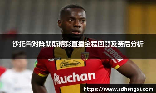 沙托鲁对阵朗斯精彩直播全程回顾及赛后分析