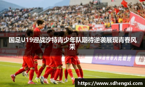国足U19迎战沙特青少年队期待逆袭展现青春风采